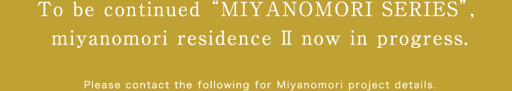 To be continued “MIYANOMORI GARDEN”, miyanomori residence the second now in progress. Please contact at the following for Miyanomori project inquiries and consultations.