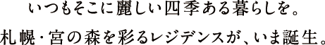 いつもそこに麗しい四季ある暮らしを。札幌・宮の森を彩るレジデンスが、いま誕生。